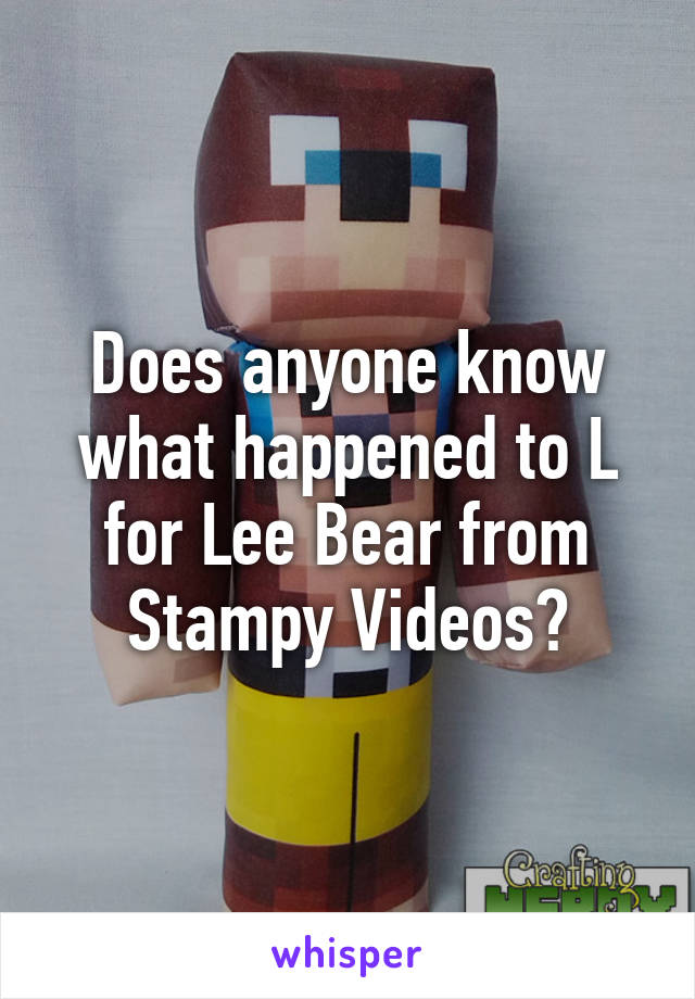 Does anyone know what happened to L for Lee Bear from Stampy Videos?