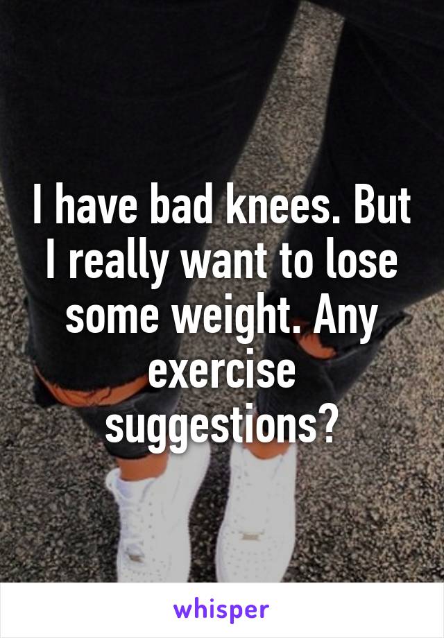 I have bad knees. But I really want to lose some weight. Any exercise suggestions?