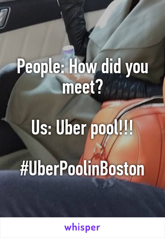 People: How did you meet?

Us: Uber pool!!!

#UberPoolinBoston