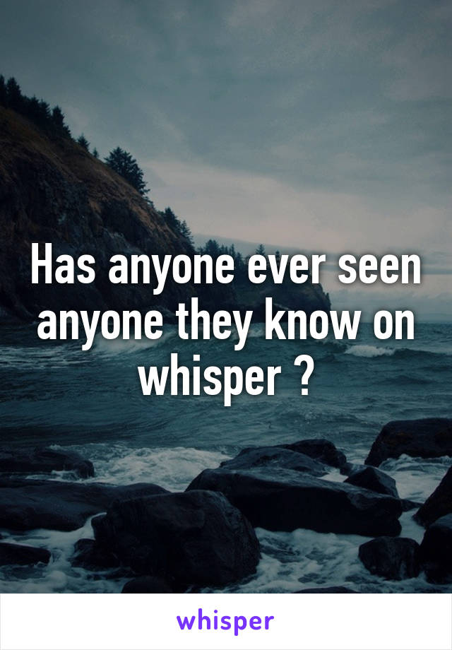 Has anyone ever seen anyone they know on whisper ?