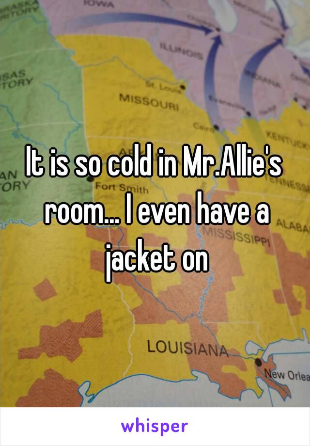 It is so cold in Mr.Allie's room... I even have a jacket on