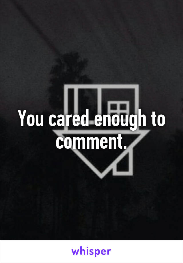 You cared enough to comment.