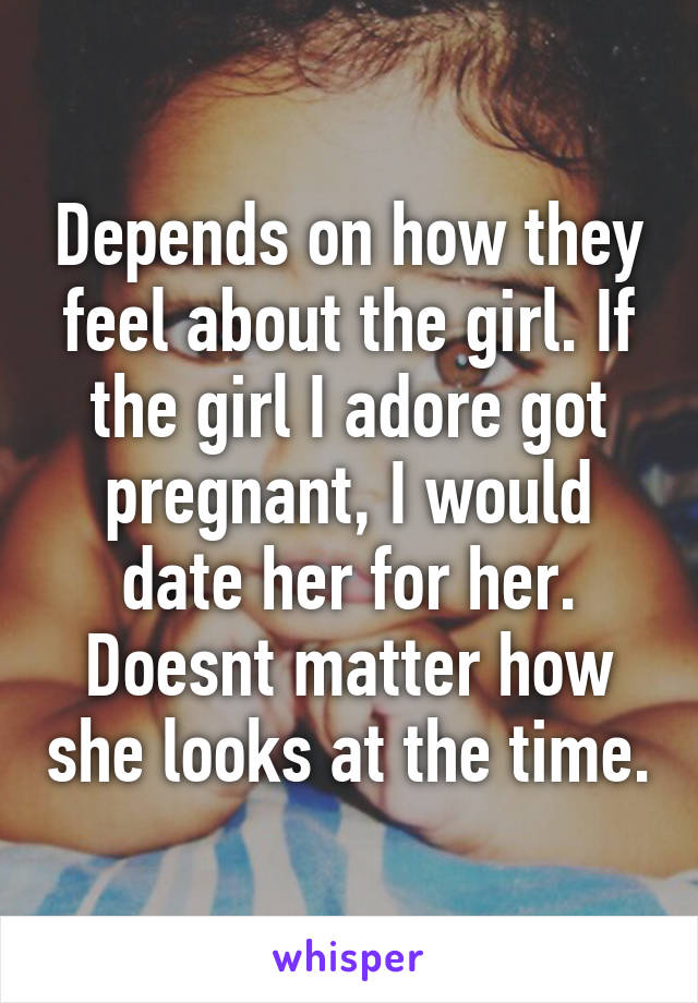 Depends on how they feel about the girl. If the girl I adore got pregnant, I would date her for her. Doesnt matter how she looks at the time.