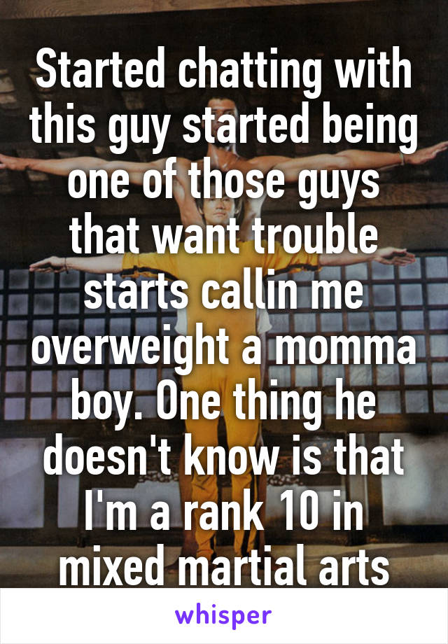 Started chatting with this guy started being one of those guys that want trouble starts callin me overweight a momma boy. One thing he doesn't know is that I'm a rank 10 in mixed martial arts