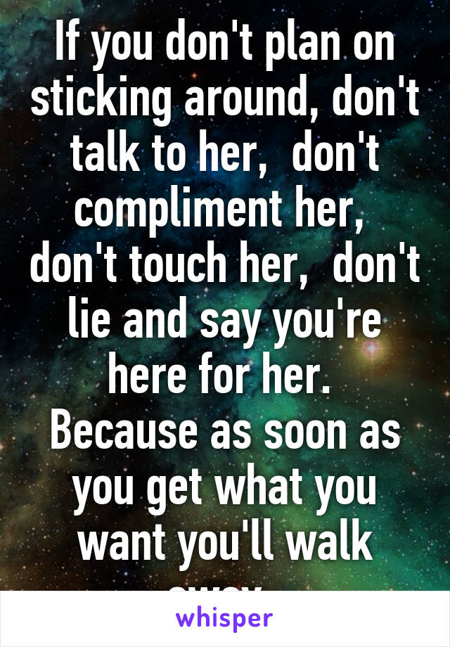 If you don't plan on sticking around, don't talk to her,  don't compliment her,  don't touch her,  don't lie and say you're here for her.  Because as soon as you get what you want you'll walk away. 