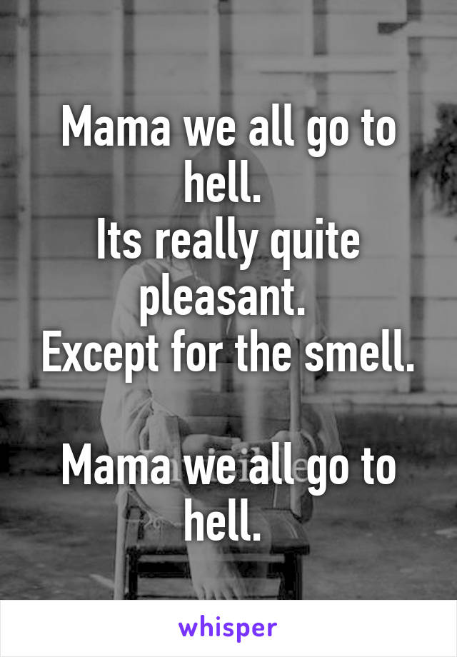 Mama we all go to hell. 
Its really quite pleasant. 
Except for the smell. 
Mama we all go to hell. 