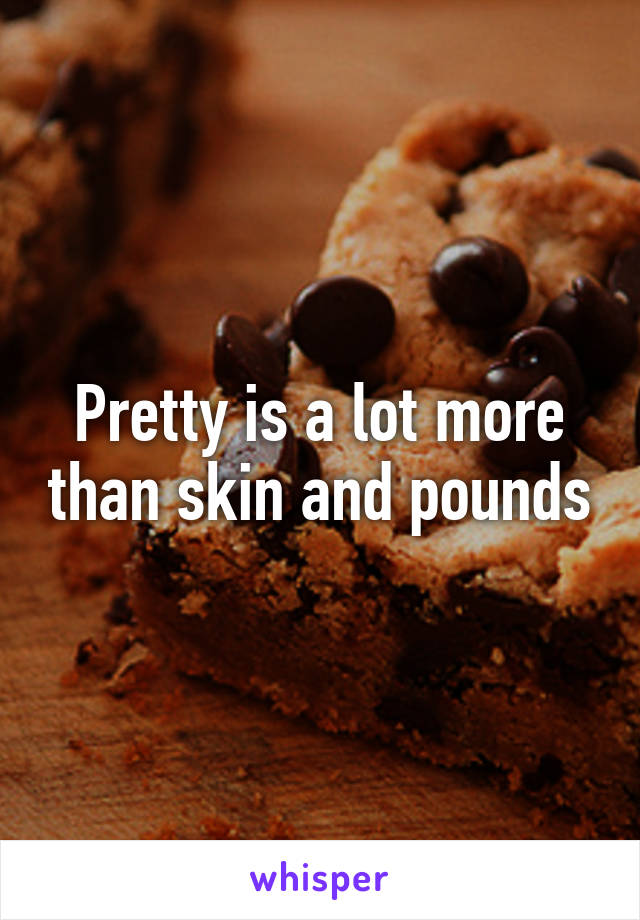 Pretty is a lot more than skin and pounds