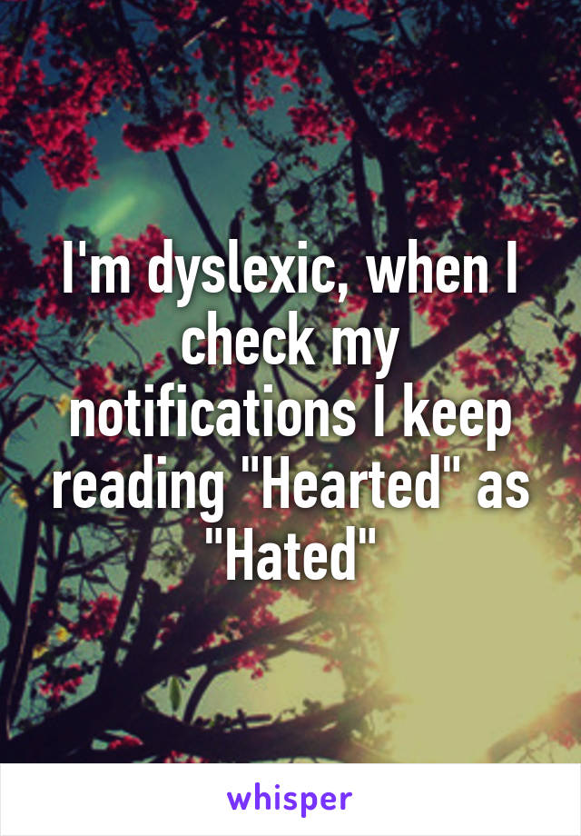 I'm dyslexic, when I check my notifications I keep reading "Hearted" as "Hated"