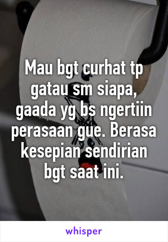 Mau bgt curhat tp gatau sm siapa, gaada yg bs ngertiin perasaan gue. Berasa kesepian sendirian bgt saat ini.