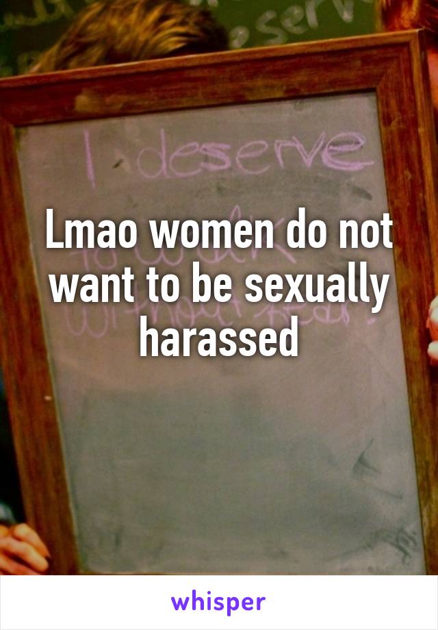 Lmao women do not want to be sexually harassed
