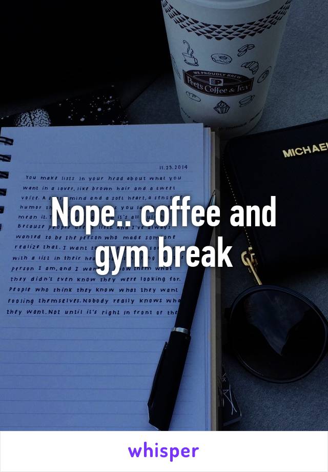 Nope.. coffee and gym break