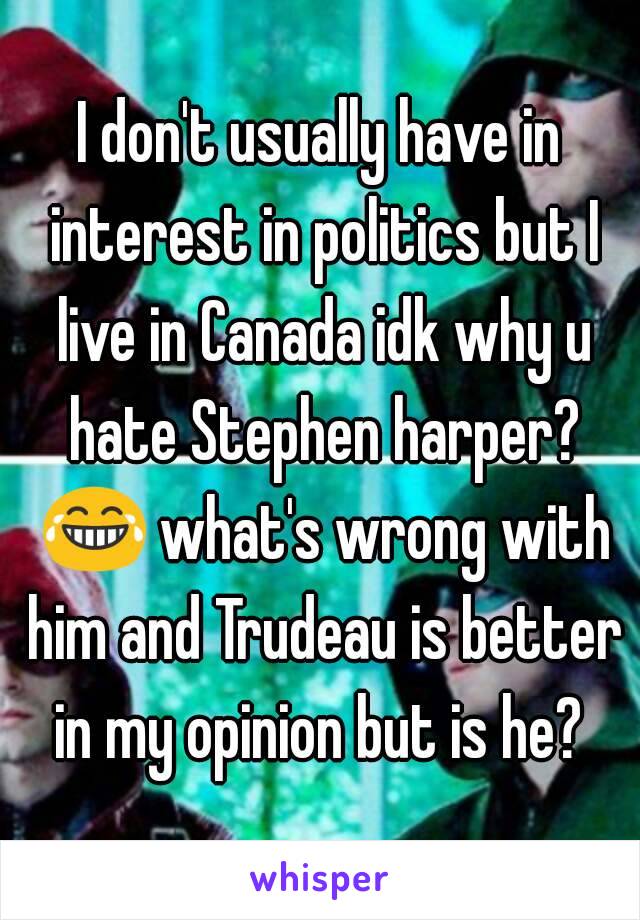 I don't usually have in interest in politics but I live in Canada idk why u hate Stephen harper? 😂 what's wrong with him and Trudeau is better in my opinion but is he? 