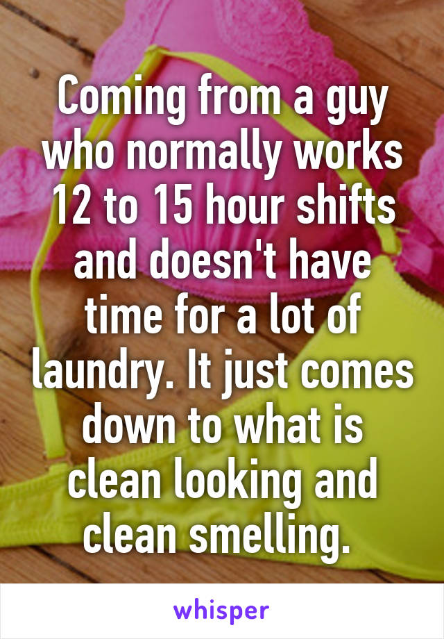 Coming from a guy who normally works 12 to 15 hour shifts and doesn't have time for a lot of laundry. It just comes down to what is clean looking and clean smelling. 