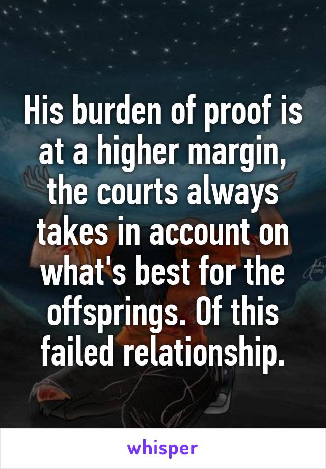 His burden of proof is at a higher margin, the courts always takes in account on what's best for the offsprings. Of this failed relationship.