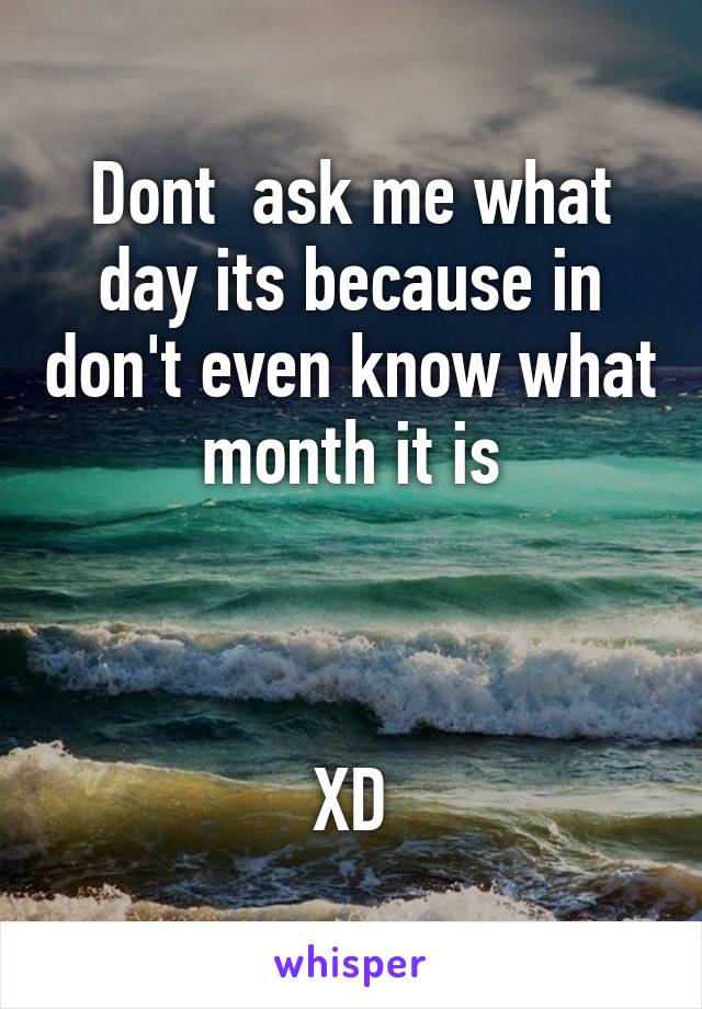 Dont  ask me what day its because in don't even know what month it is



XD