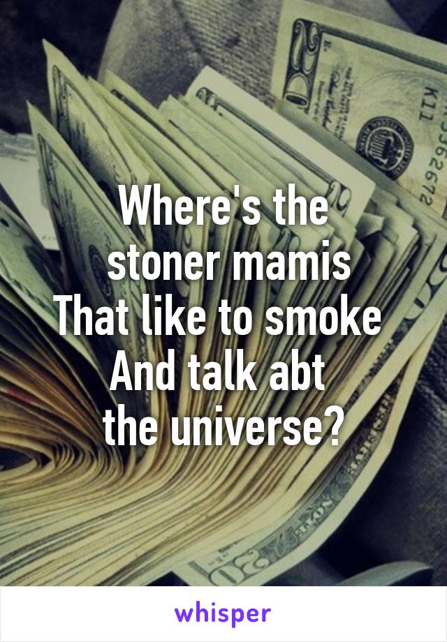 Where's the
 stoner mamis
That like to smoke 
And talk abt 
the universe?