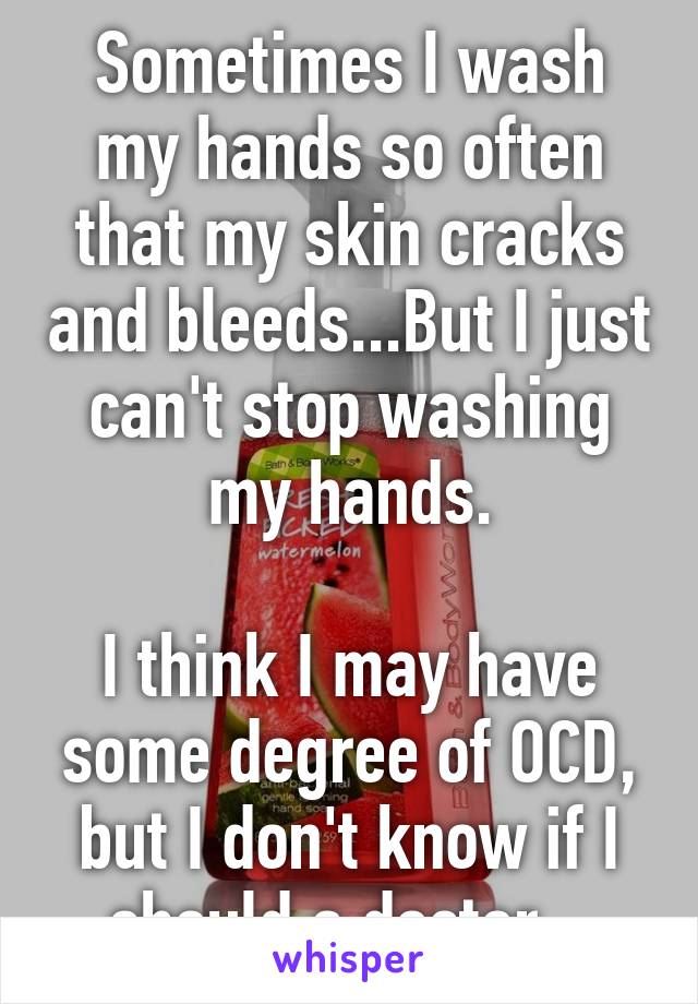 Sometimes I wash my hands so often that my skin cracks and bleeds...But I just can't stop washing my hands.

I think I may have some degree of OCD, but I don't know if I should a doctor...