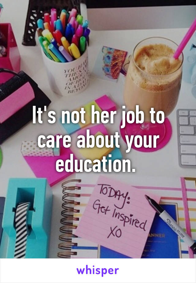 It's not her job to care about your education. 