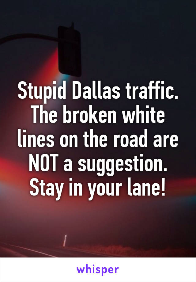 Stupid Dallas traffic. The broken white lines on the road are NOT a suggestion. Stay in your lane!