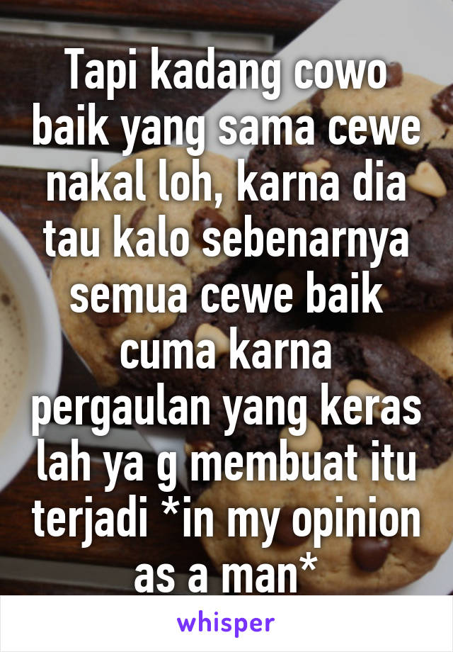 Tapi kadang cowo baik yang sama cewe nakal loh, karna dia tau kalo sebenarnya semua cewe baik cuma karna pergaulan yang keras lah ya g membuat itu terjadi *in my opinion as a man*