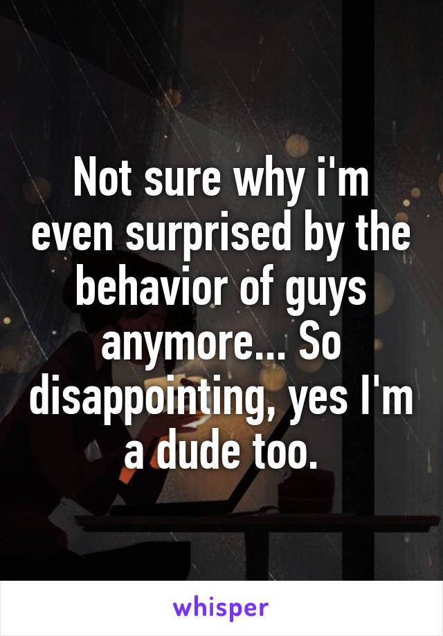 Not sure why i'm even surprised by the behavior of guys anymore... So disappointing, yes I'm a dude too.