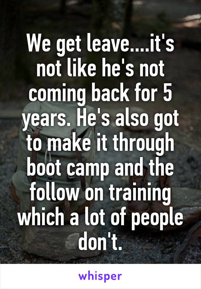 We get leave....it's not like he's not coming back for 5 years. He's also got to make it through boot camp and the follow on training which a lot of people don't.