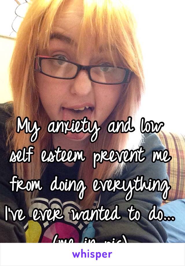 My anxiety and low self esteem prevent me from doing everything I've ever wanted to do...(me in pic) 