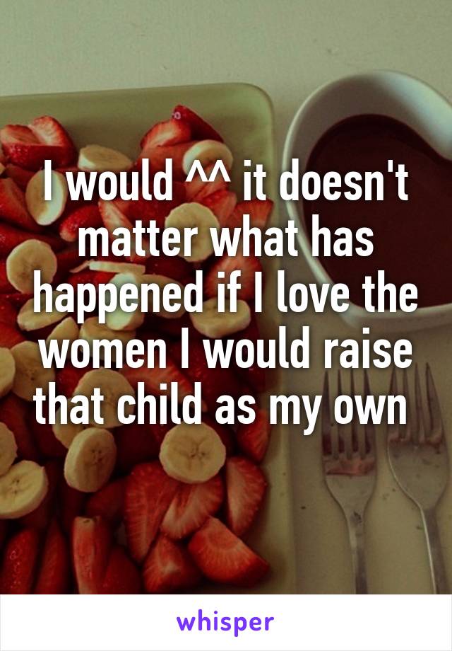 I would ^^ it doesn't matter what has happened if I love the women I would raise that child as my own 
