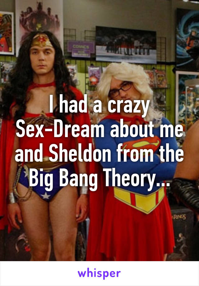 I had a crazy Sex-Dream about me and Sheldon from the Big Bang Theory...