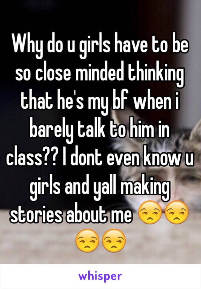 Why do u girls have to be so close minded thinking that he's my bf when i barely talk to him in class?? I dont even know u girls and yall making stories about me 😒😒😒😒