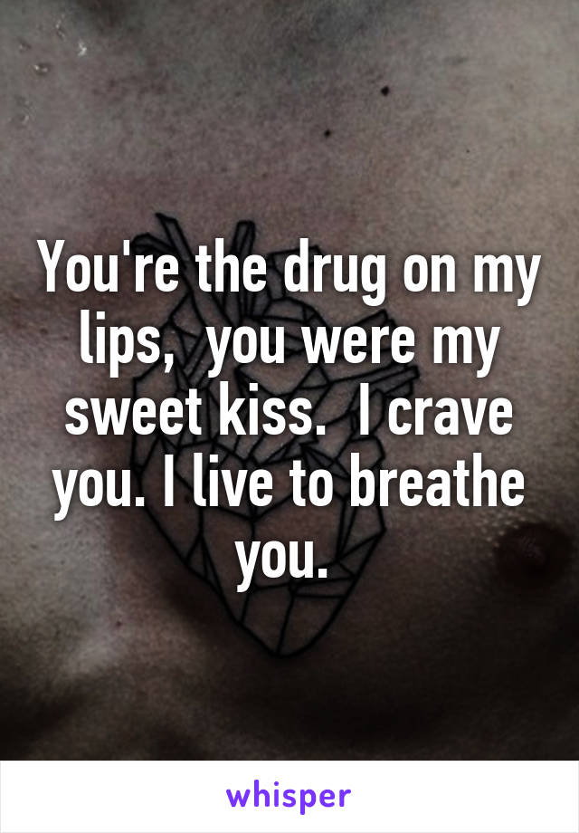 You're the drug on my lips,  you were my sweet kiss.  I crave you. I live to breathe you. 