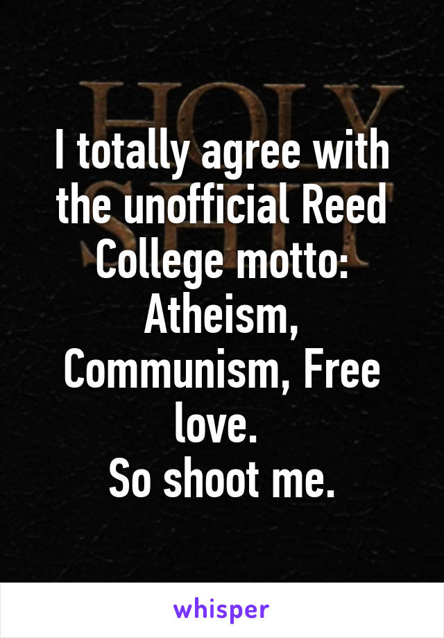 I totally agree with the unofficial Reed College motto:
Atheism, Communism, Free love. 
So shoot me.