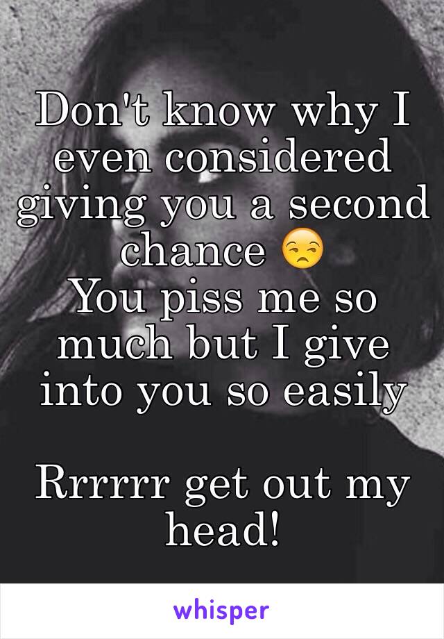 Don't know why I even considered giving you a second chance 😒 
You piss me so much but I give into you so easily 

Rrrrrr get out my head!  