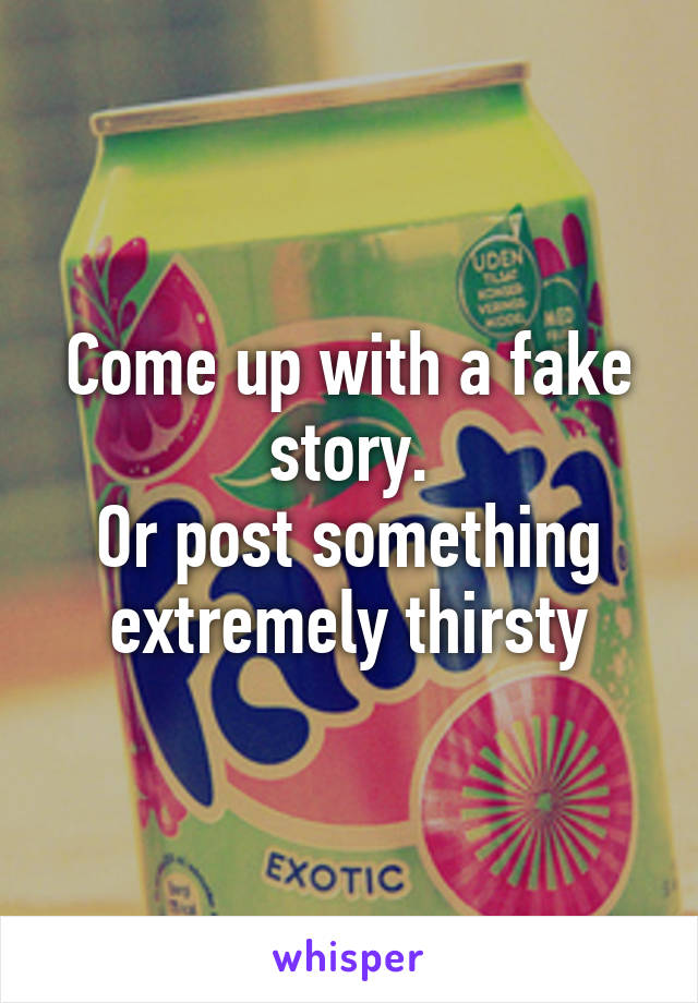 Come up with a fake story.
Or post something extremely thirsty