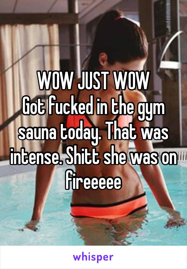 WOW JUST WOW
Got fucked in the gym sauna today. That was intense. Shitt she was on fireeeee