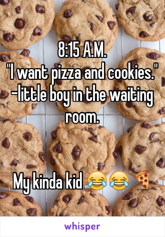 8:15 A.M. 
"I want pizza and cookies." 
-little boy in the waiting room. 


My kinda kid 😂😂🍕