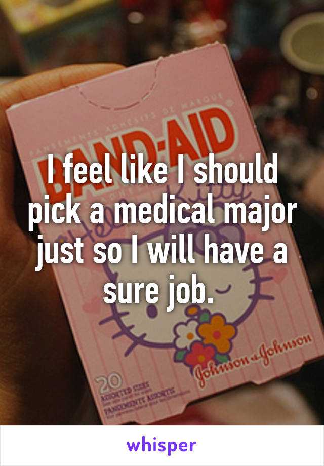 I feel like I should pick a medical major just so I will have a sure job. 