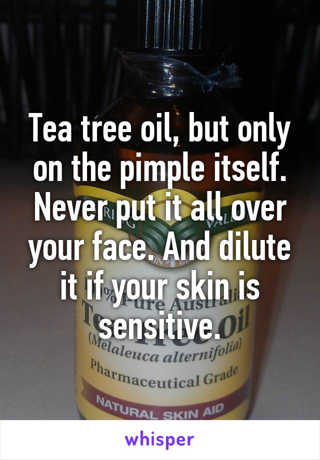 Tea tree oil, but only on the pimple itself. Never put it all over your face. And dilute it if your skin is sensitive.