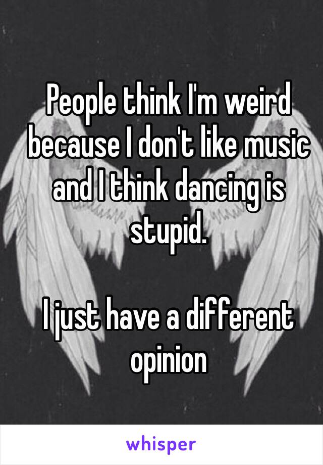 People think I'm weird because I don't like music and I think dancing is stupid.

I just have a different opinion