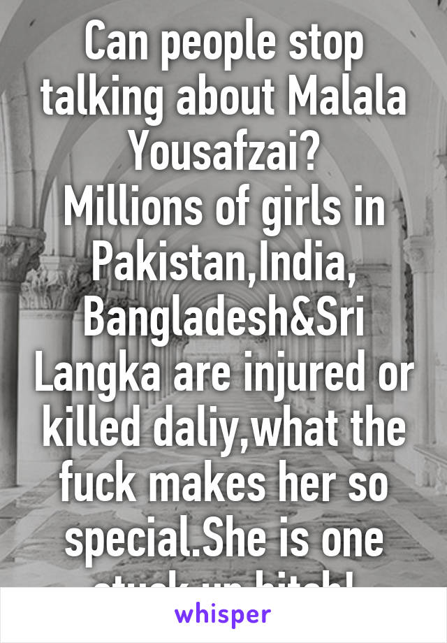 Can people stop talking about Malala Yousafzai?
Millions of girls in Pakistan,India, Bangladesh&Sri Langka are injured or killed daliy,what the fuck makes her so special.She is one stuck up bitch!