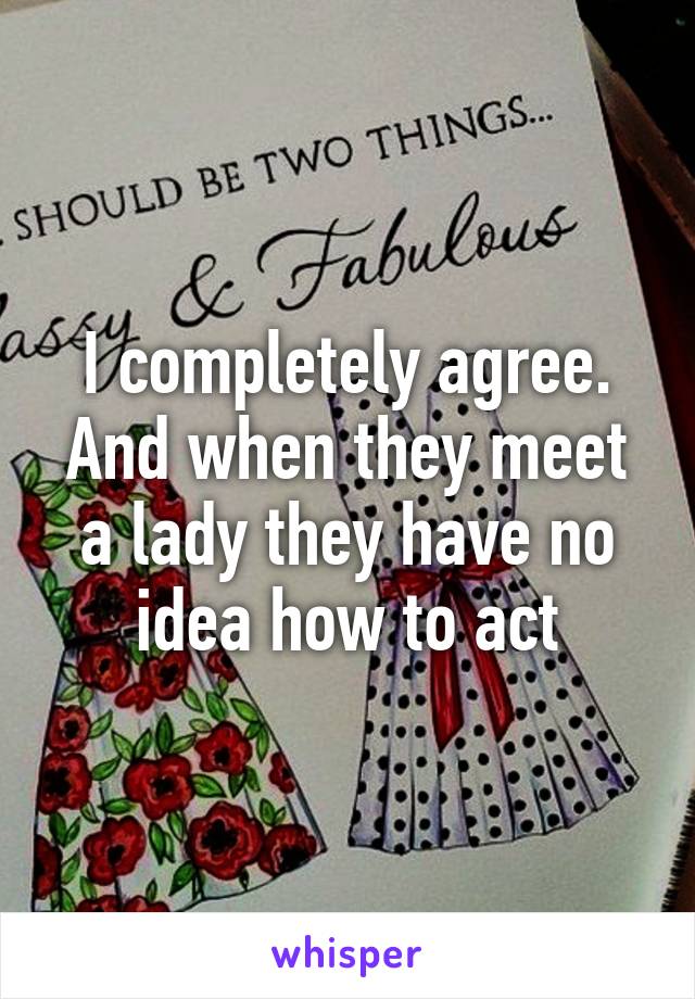 I completely agree.
And when they meet a lady they have no idea how to act