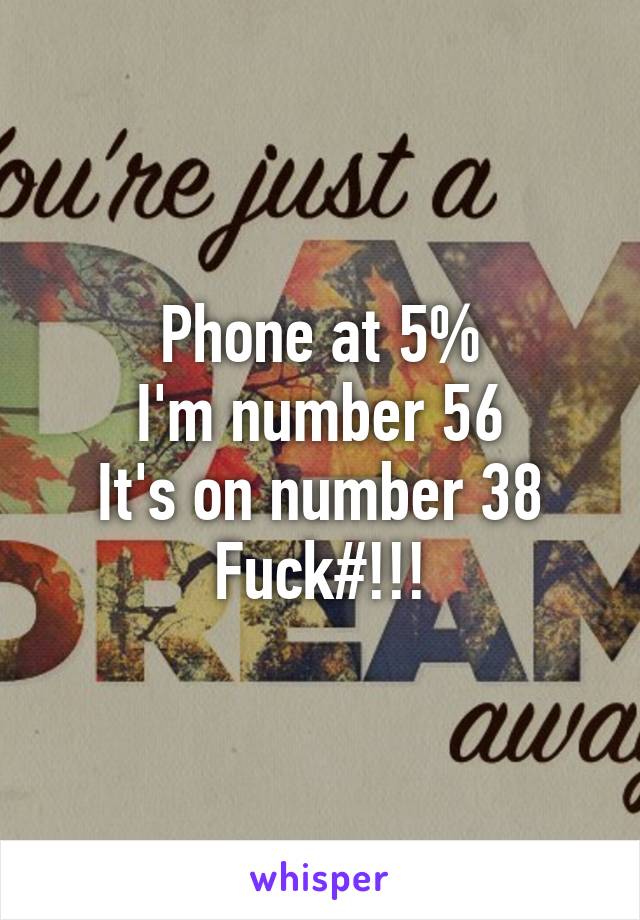 Phone at 5%
I'm number 56
It's on number 38
Fuck#!!!