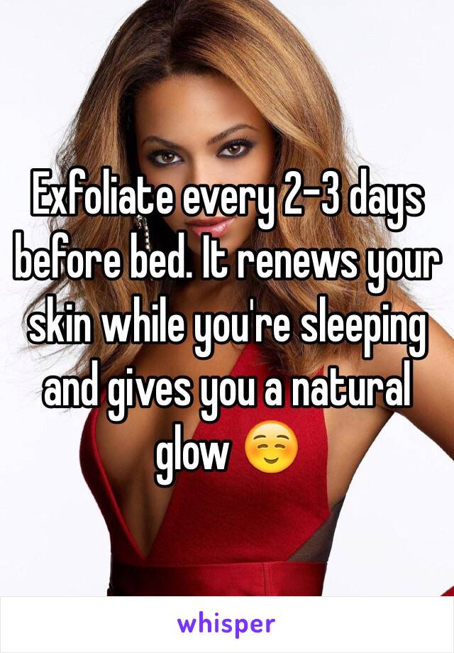 Exfoliate every 2-3 days before bed. It renews your skin while you're sleeping and gives you a natural glow ☺️