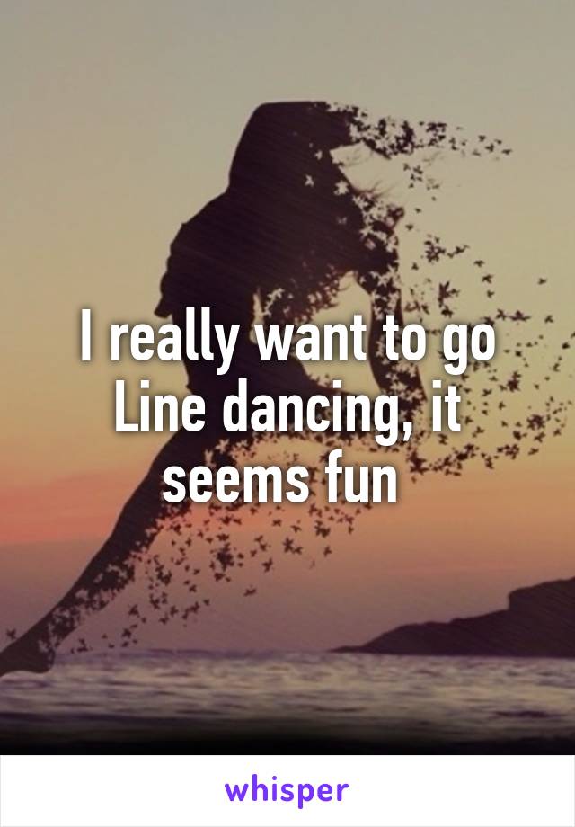 I really want to go Line dancing, it seems fun 