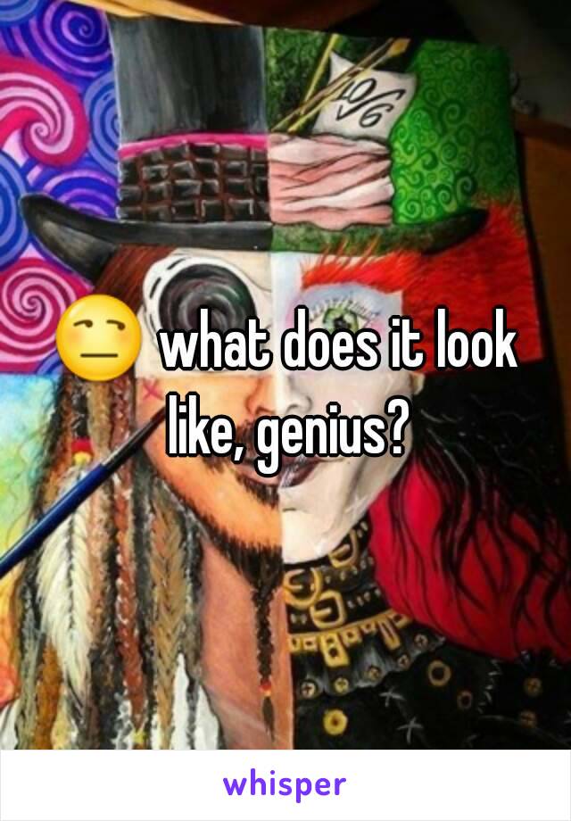 😒 what does it look like, genius?