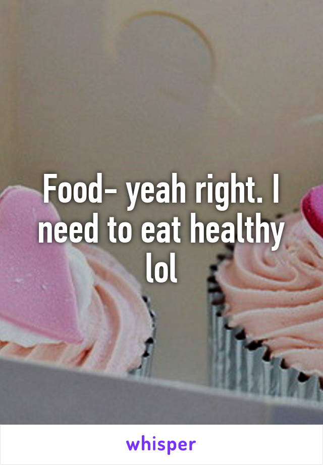 Food- yeah right. I need to eat healthy lol