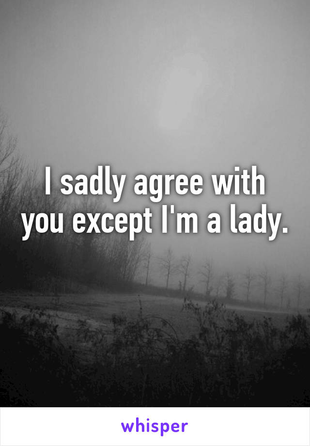 I sadly agree with you except I'm a lady. 