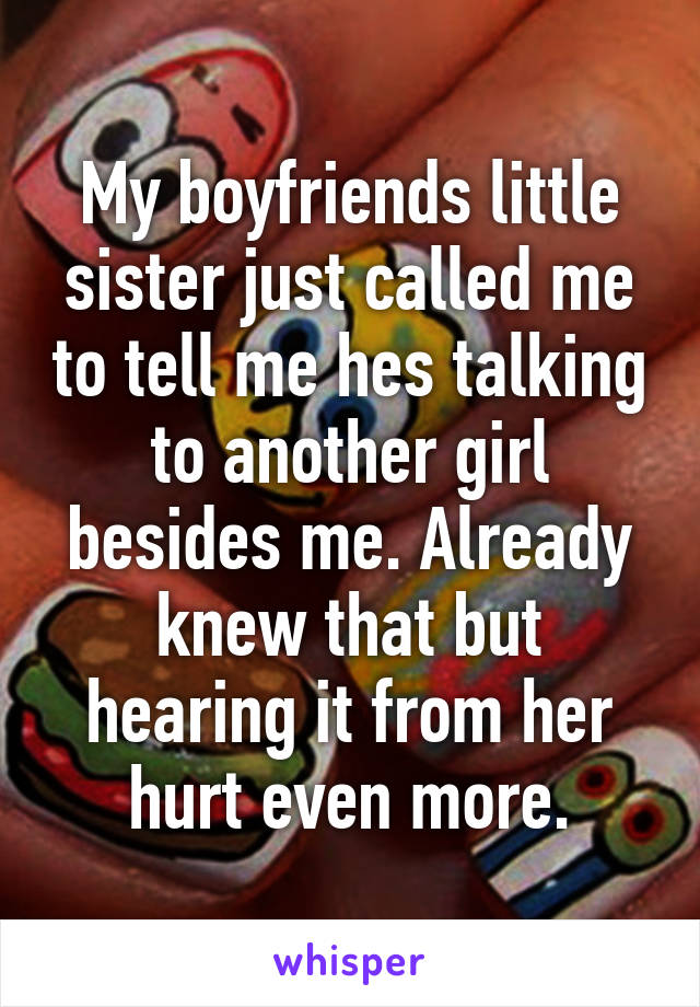 My boyfriends little sister just called me to tell me hes talking to another girl besides me. Already knew that but hearing it from her hurt even more.