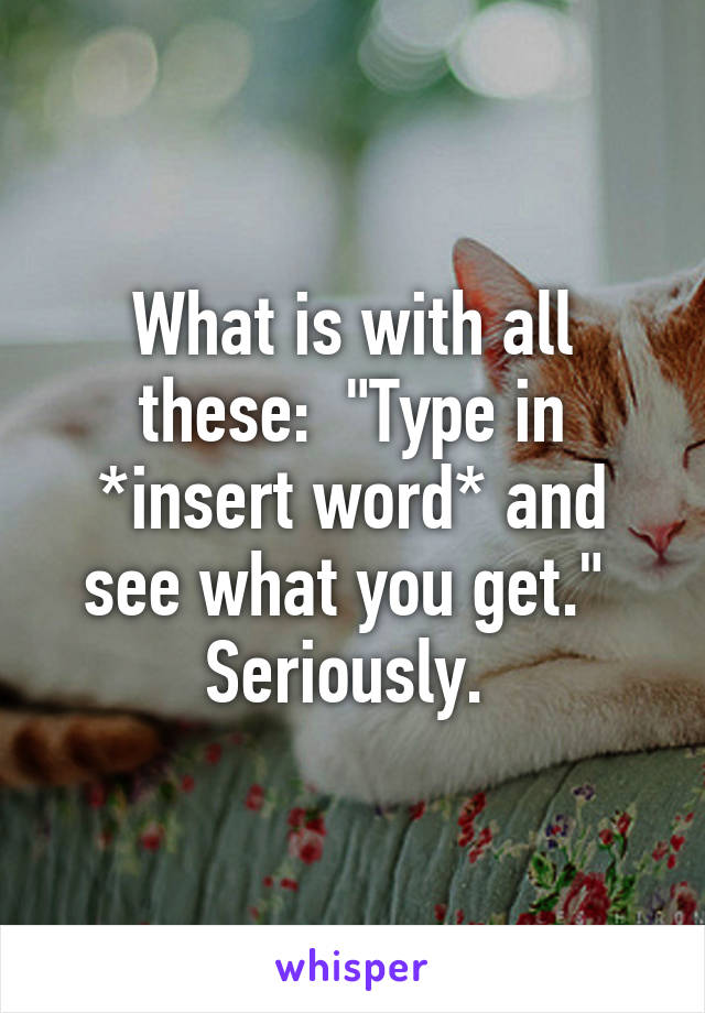 What is with all these:  "Type in *insert word* and see what you get." 
Seriously. 