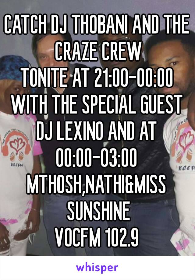 CATCH DJ THOBANI AND THE CRAZE CREW
TONITE AT 21:00-00:00
WITH THE SPECIAL GUEST
DJ LEXINO AND AT
00:00-03:00
MTHOSH,NATHI&MISS SUNSHINE
VOCFM 102.9
